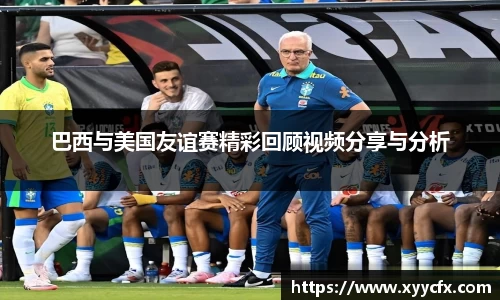 巴西与美国友谊赛精彩回顾视频分享与分析