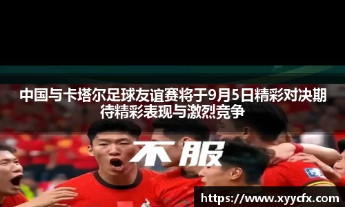 中国与卡塔尔足球友谊赛将于9月5日精彩对决期待精彩表现与激烈竞争